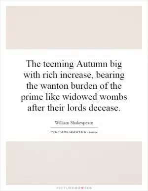 The teeming Autumn big with rich increase, bearing the wanton burden of the prime like widowed wombs after their lords decease Picture Quote #1