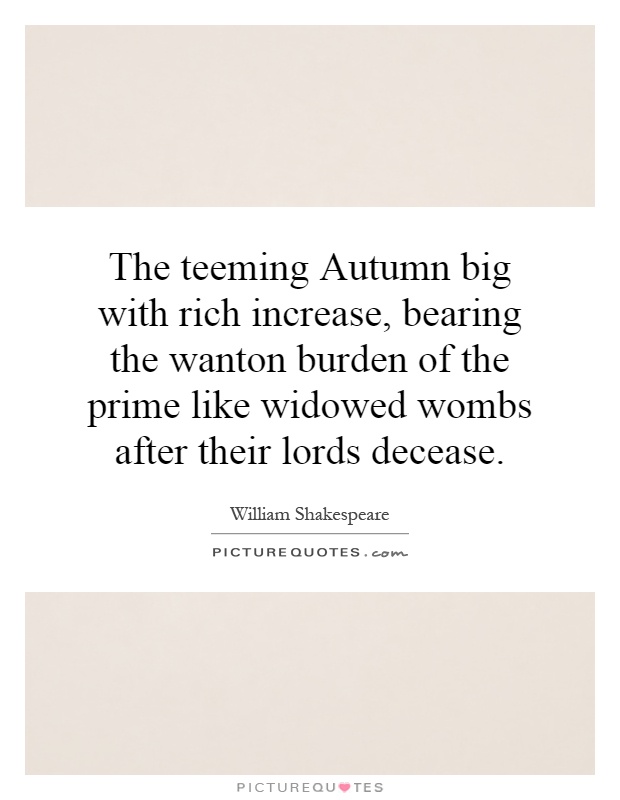 The teeming Autumn big with rich increase, bearing the wanton burden of the prime like widowed wombs after their lords decease Picture Quote #1