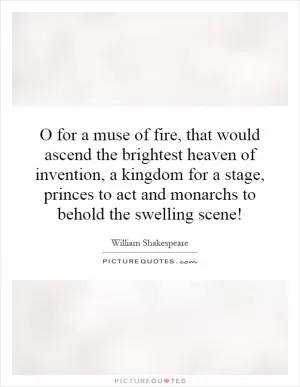 O for a muse of fire, that would ascend the brightest heaven of invention, a kingdom for a stage, princes to act and monarchs to behold the swelling scene! Picture Quote #1