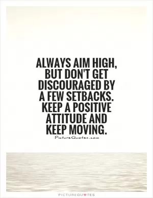 Always aim high, but don't get discouraged by a few setbacks. Keep a positive attitude and keep moving Picture Quote #1