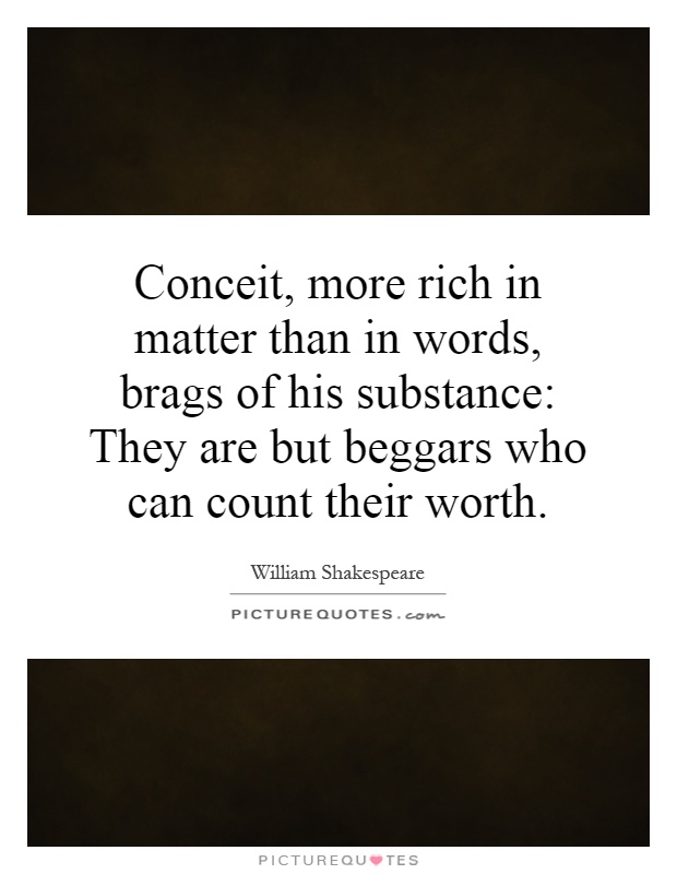 Conceit, more rich in matter than in words, brags of his substance: They are but beggars who can count their worth Picture Quote #1
