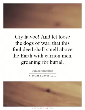 Cry havoc! And let loose the dogs of war, that this foul deed shall smell above the Earth with carrion men, groaning for burial Picture Quote #1