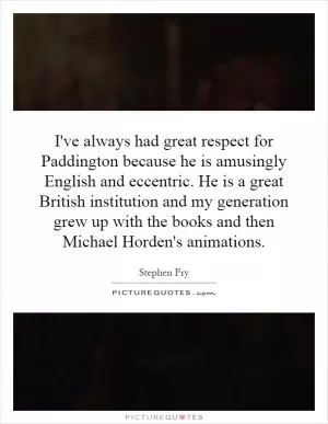 I've always had great respect for Paddington because he is amusingly English and eccentric. He is a great British institution and my generation grew up with the books and then Michael Horden's animations Picture Quote #1
