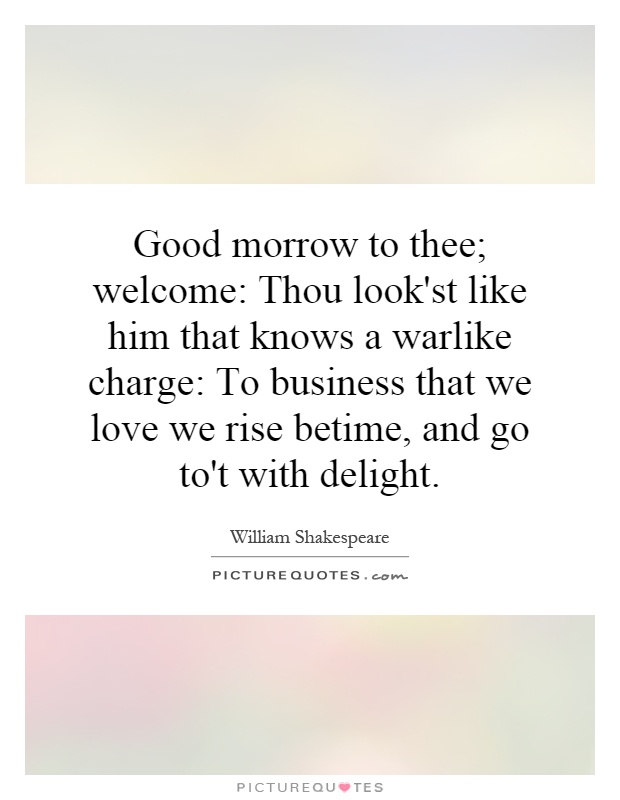 Good morrow to thee; welcome: Thou look'st like him that knows a warlike charge: To business that we love we rise betime, and go to't with delight Picture Quote #1