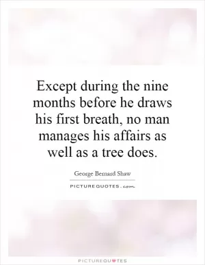 Except during the nine months before he draws his first breath, no man manages his affairs as well as a tree does Picture Quote #1