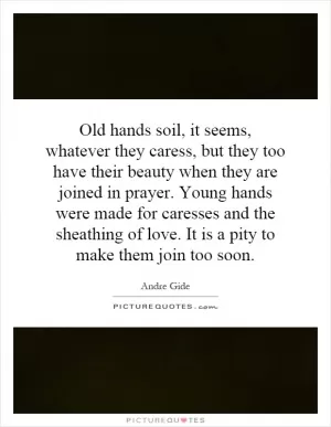 Old hands soil, it seems, whatever they caress, but they too have their beauty when they are joined in prayer. Young hands were made for caresses and the sheathing of love. It is a pity to make them join too soon Picture Quote #1