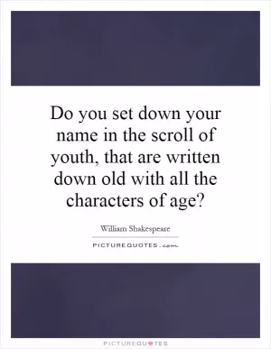 Do you set down your name in the scroll of youth, that are written down old with all the characters of age? Picture Quote #1