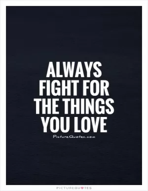 Always fight for the things you love Picture Quote #1