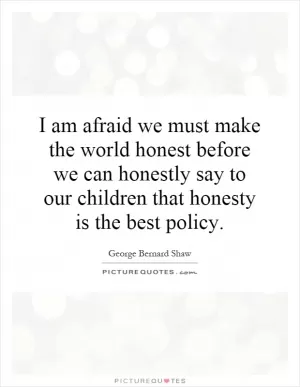 I am afraid we must make the world honest before we can honestly say to our children that honesty is the best policy Picture Quote #1