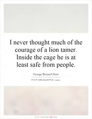 I never thought much of the courage of a lion tamer. Inside the cage he is at least safe from people Picture Quote #1