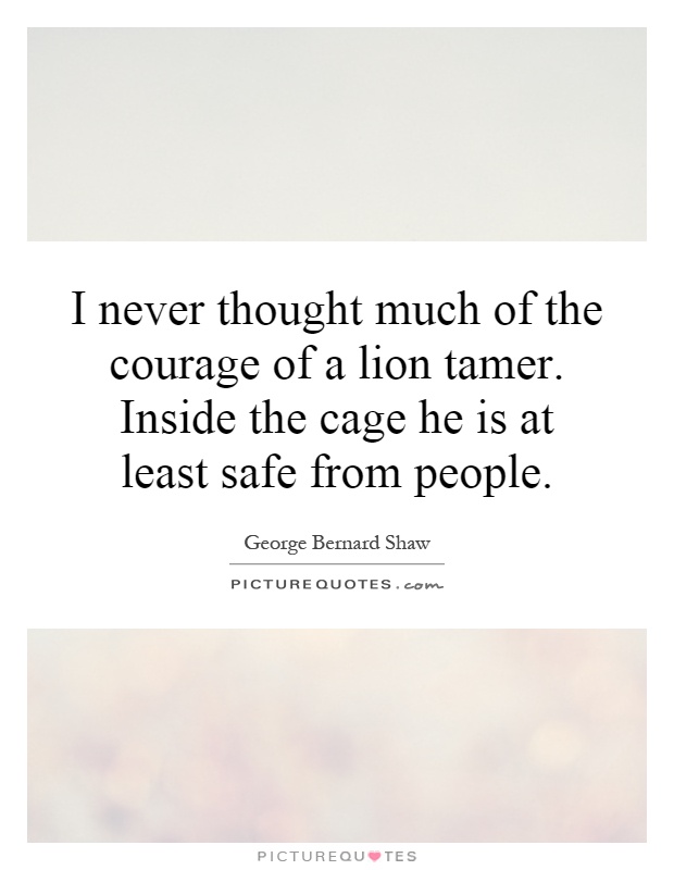 I never thought much of the courage of a lion tamer. Inside the cage he is at least safe from people Picture Quote #1