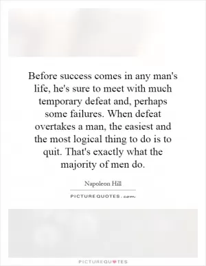 Before success comes in any man's life, he's sure to meet with much temporary defeat and, perhaps some failures. When defeat overtakes a man, the easiest and the most logical thing to do is to quit. That's exactly what the majority of men do Picture Quote #1