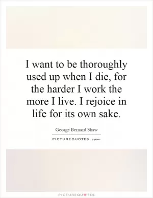 I want to be thoroughly used up when I die, for the harder I work the more I live. I rejoice in life for its own sake Picture Quote #1