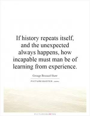 If history repeats itself, and the unexpected always happens, how incapable must man be of learning from experience Picture Quote #1