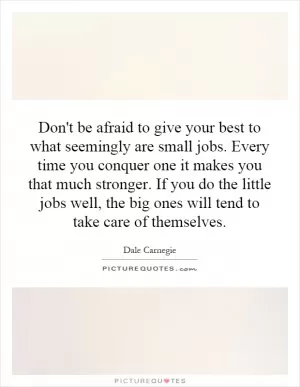 Don't be afraid to give your best to what seemingly are small jobs. Every time you conquer one it makes you that much stronger. If you do the little jobs well, the big ones will tend to take care of themselves Picture Quote #1