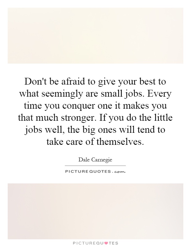 Don't be afraid to give your best to what seemingly are small jobs. Every time you conquer one it makes you that much stronger. If you do the little jobs well, the big ones will tend to take care of themselves Picture Quote #1