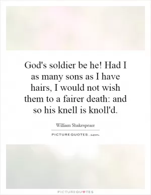 God's soldier be he! Had I as many sons as I have hairs, I would not wish them to a fairer death: and so his knell is knoll'd Picture Quote #1