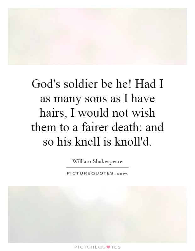 God's soldier be he! Had I as many sons as I have hairs, I would not wish them to a fairer death: and so his knell is knoll'd Picture Quote #1