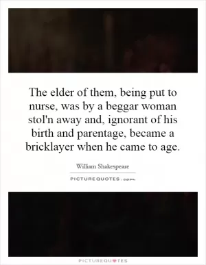 The elder of them, being put to nurse, was by a beggar woman stol'n away and, ignorant of his birth and parentage, became a bricklayer when he came to age Picture Quote #1