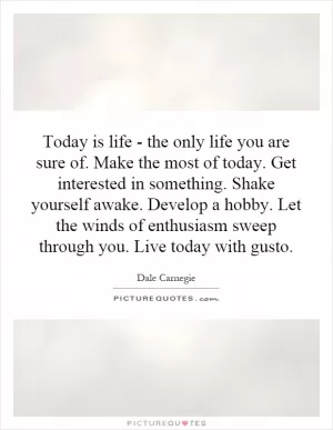 Today is life - the only life you are sure of. Make the most of today. Get interested in something. Shake yourself awake. Develop a hobby. Let the winds of enthusiasm sweep through you. Live today with gusto Picture Quote #1