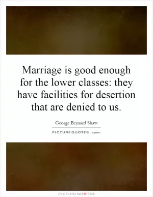 Marriage is good enough for the lower classes: they have facilities for desertion that are denied to us Picture Quote #1