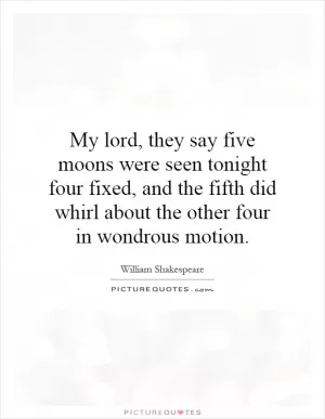 My lord, they say five moons were seen tonight four fixed, and the fifth did whirl about the other four in wondrous motion Picture Quote #1