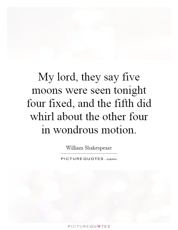 My lord, they say five moons were seen tonight four fixed, and the fifth did whirl about the other four in wondrous motion Picture Quote #1