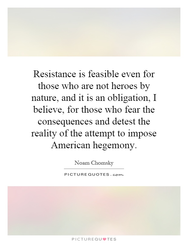 Resistance is feasible even for those who are not heroes by nature, and it is an obligation, I believe, for those who fear the consequences and detest the reality of the attempt to impose American hegemony Picture Quote #1