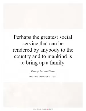 Perhaps the greatest social service that can be rendered by anybody to the country and to mankind is to bring up a family Picture Quote #1