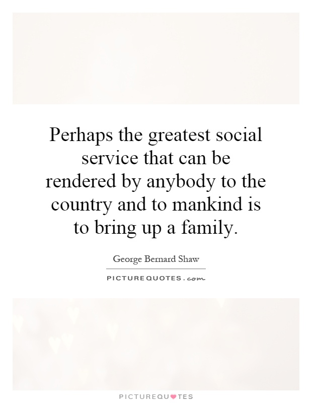 Perhaps the greatest social service that can be rendered by anybody to the country and to mankind is to bring up a family Picture Quote #1