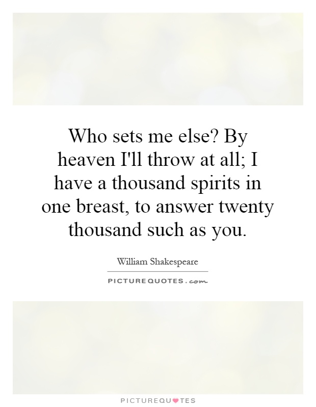 Who sets me else? By heaven I'll throw at all; I have a thousand spirits in one breast, to answer twenty thousand such as you Picture Quote #1