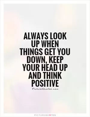 Always look up when things get you down, keep your head up and think positive Picture Quote #1