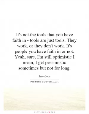 It's not the tools that you have faith in - tools are just tools. They work, or they don't work. It's people you have faith in or not. Yeah, sure, I'm still optimistic I mean, I get pessimistic sometimes but not for long Picture Quote #1