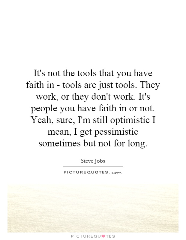 It's not the tools that you have faith in - tools are just tools. They work, or they don't work. It's people you have faith in or not. Yeah, sure, I'm still optimistic I mean, I get pessimistic sometimes but not for long Picture Quote #1