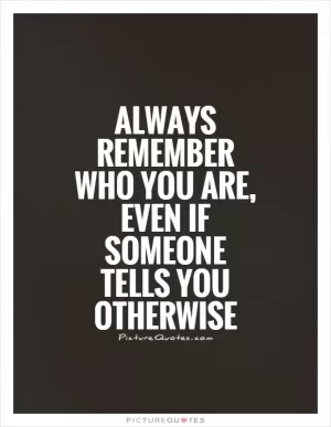 Always remember who you are, even if someone tells you otherwise Picture Quote #1
