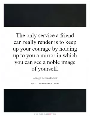 The only service a friend can really render is to keep up your courage by holding up to you a mirror in which you can see a noble image of yourself Picture Quote #1