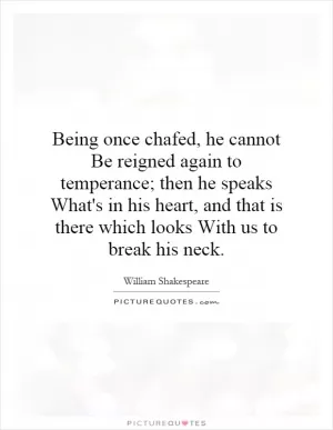 Being once chafed, he cannot Be reigned again to temperance; then he speaks What's in his heart, and that is there which looks With us to break his neck Picture Quote #1
