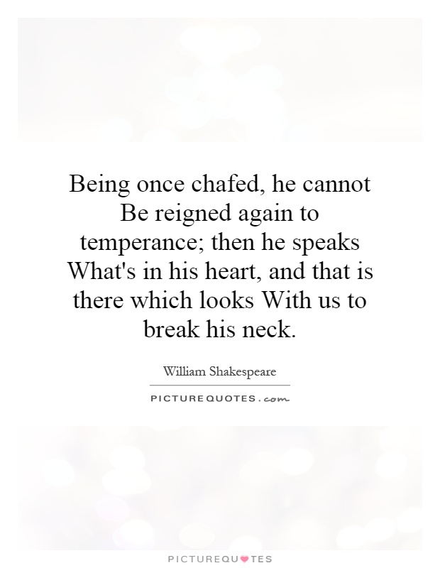 Being once chafed, he cannot Be reigned again to temperance; then he speaks What's in his heart, and that is there which looks With us to break his neck Picture Quote #1