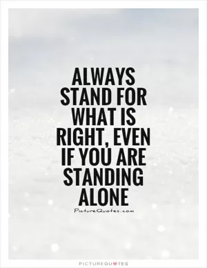 Always stand for what is right, even if you are standing alone Picture Quote #1
