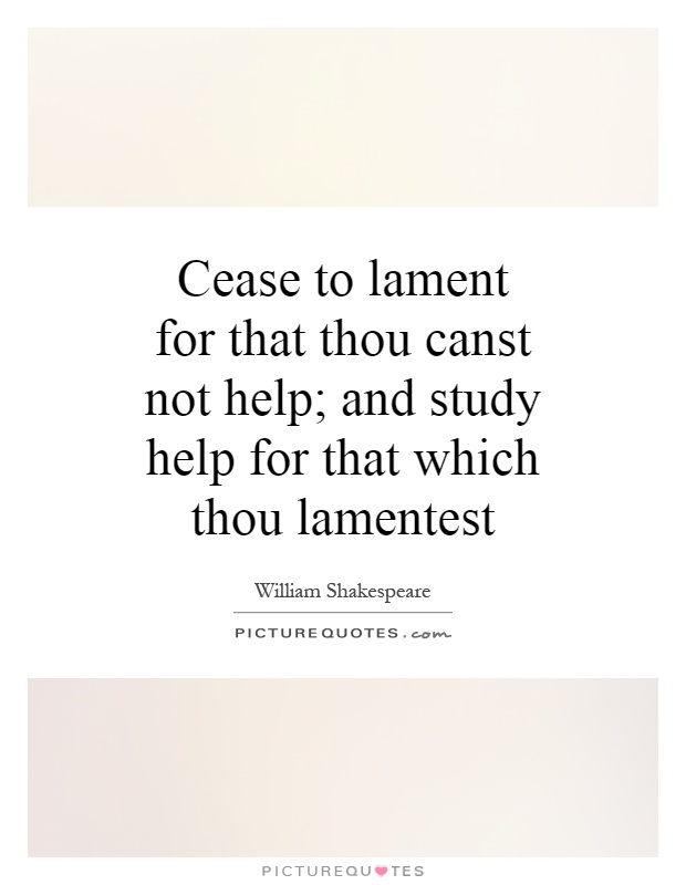 Cease to lament for that thou canst not help; and study help for that which thou lamentest Picture Quote #1