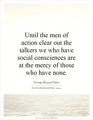 Until the men of action clear out the talkers we who have social consciences are at the mercy of those who have none Picture Quote #1