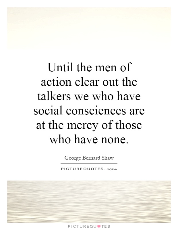 Until the men of action clear out the talkers we who have social consciences are at the mercy of those who have none Picture Quote #1