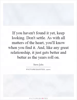 If you haven't found it yet, keep looking. Don't settle. As with all matters of the heart, you'll know when you find it. And, like any great relationship, it just gets better and better as the years roll on Picture Quote #1