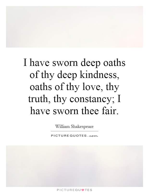 I have sworn deep oaths of thy deep kindness, oaths of thy love, thy truth, thy constancy; I have sworn thee fair Picture Quote #1