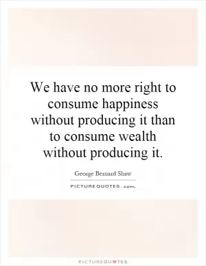 We have no more right to consume happiness without producing it than to consume wealth without producing it Picture Quote #1