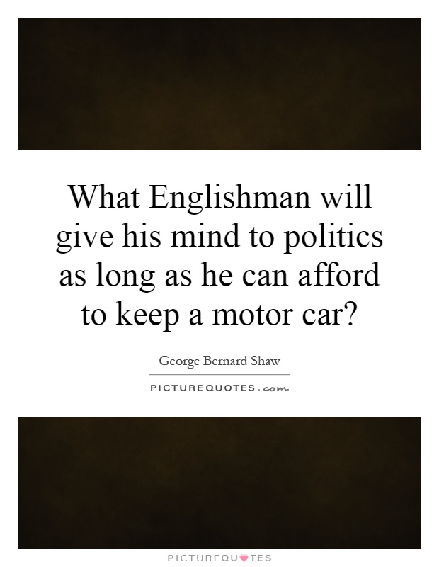 What Englishman will give his mind to politics as long as he can afford to keep a motor car? Picture Quote #1