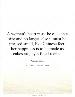 A woman's heart must be of such a size and no larger, else it must be pressed small, like Chinese feet; her happiness is to be made as cakes are, by a fixed recipe Picture Quote #1