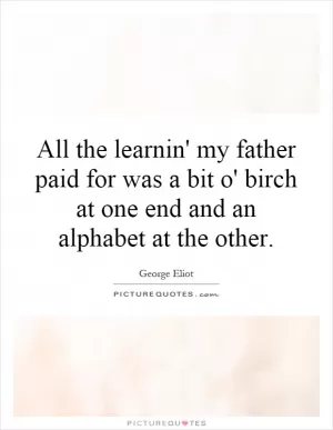 All the learnin' my father paid for was a bit o' birch at one end and an alphabet at the other Picture Quote #1