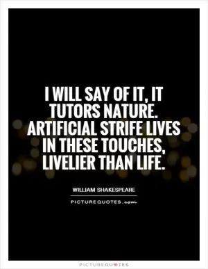 I will say of it, it tutors nature. Artificial strife Lives in these touches, livelier than life Picture Quote #1