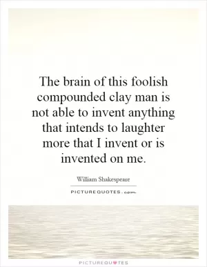 The brain of this foolish compounded clay man is not able to invent anything that intends to laughter more that I invent or is invented on me Picture Quote #1